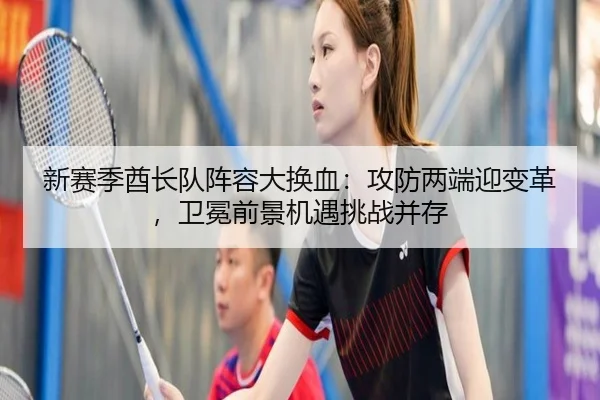 新赛季酋长队阵容大换血：攻防两端迎变革，卫冕前景机遇挑战并存
