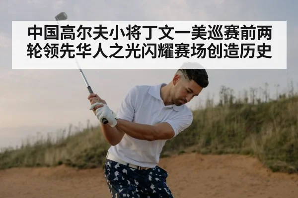 中国高尔夫小将丁文一美巡赛前两轮领先华人之光闪耀赛场创造历史