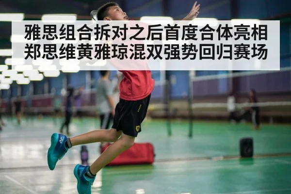 雅思组合拆对之后首度合体亮相 郑思维黄雅琼混双强势回归赛场