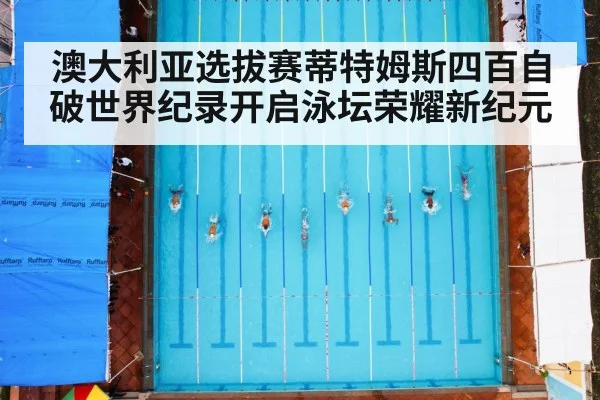 澳大利亚选拔赛蒂特姆斯四百自破世界纪录开启泳坛荣耀新纪元