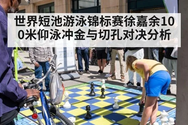世界短池游泳锦标赛徐嘉余100米仰泳冲金与切孔对决分析